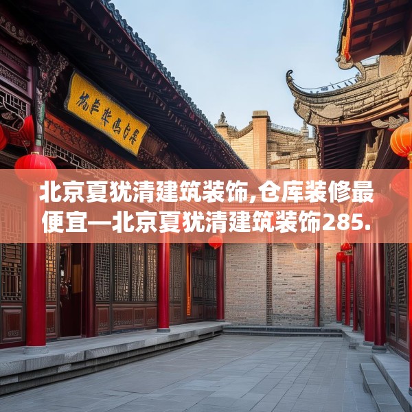 北京夏犹清建筑装饰,仓库装修最便宜—北京夏犹清建筑装饰285.a161b162c165fgy.172fhsg