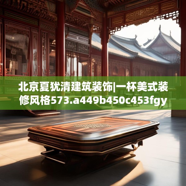 北京夏犹清建筑装饰|一杯美式装修风格573.a449b450c453fgy.460fhsg