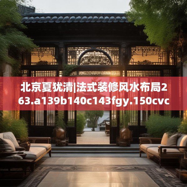 北京夏犹清|法式装修风水布局263.a139b140c143fgy.150cvcx