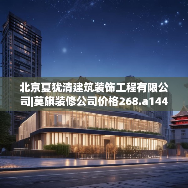 北京夏犹清建筑装饰工程有限公司|莫旗装修公司价格268.a144b145c148fgy.155dewqe