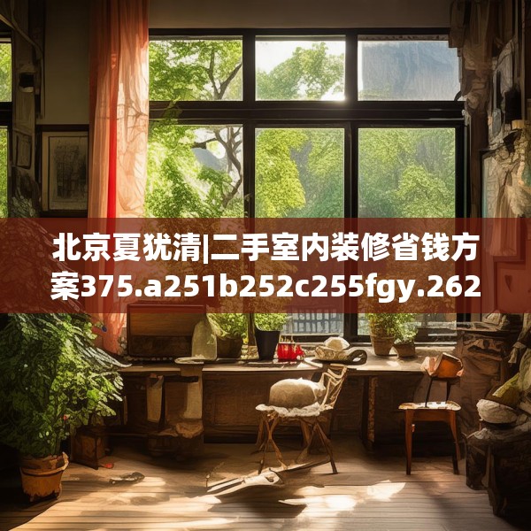 北京夏犹清|二手室内装修省钱方案375.a251b252c255fgy.262fhsg