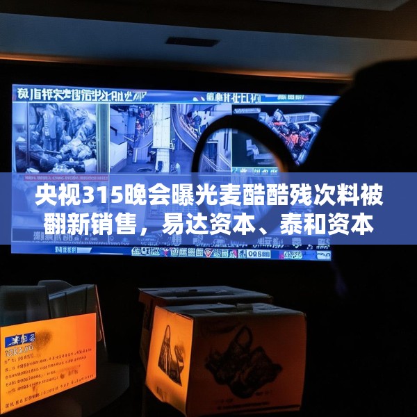 央视315晚会曝光麦酷酷残次料被翻新销售，易达资本、泰和资本等为投资机构