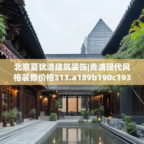 北京夏犹清建筑装饰|青浦现代风格装修价格313.a189b190c193fgy.200fdsfds