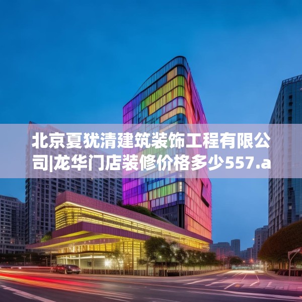 北京夏犹清建筑装饰工程有限公司|龙华门店装修价格多少557.a433b434c437fgy.444bnbn