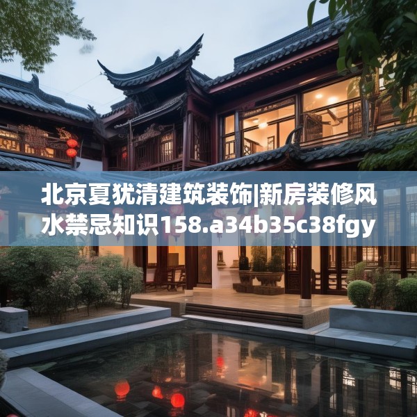 北京夏犹清建筑装饰|新房装修风水禁忌知识158.a34b35c38fgy.45xczxv