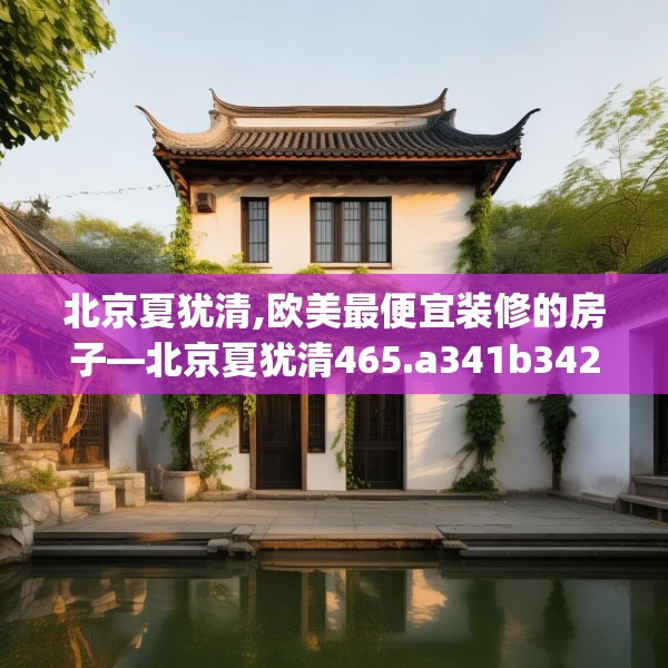 北京夏犹清,欧美最便宜装修的房子—北京夏犹清465.a341b342c345fgy.352fhsg