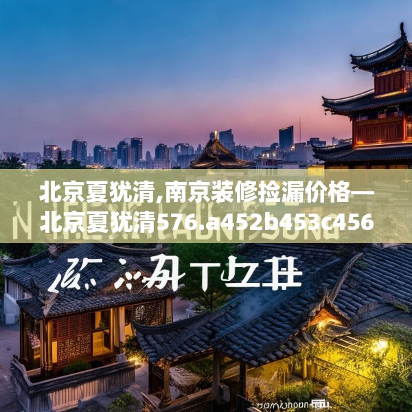 北京夏犹清,南京装修捡漏价格—北京夏犹清576.a452b453c456fgy.463nbn