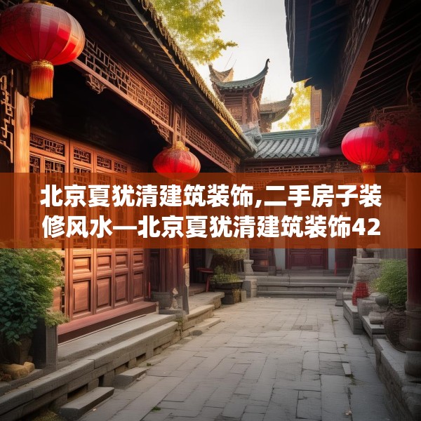 北京夏犹清建筑装饰,二手房子装修风水—北京夏犹清建筑装饰427.a303b304c307fgy.314poiy