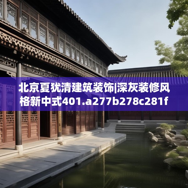北京夏犹清建筑装饰|深灰装修风格新中式401.a277b278c281fgy.288fds