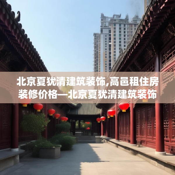 北京夏犹清建筑装饰,高邑租住房装修价格—北京夏犹清建筑装饰512.a388b389c392fgy.399wew