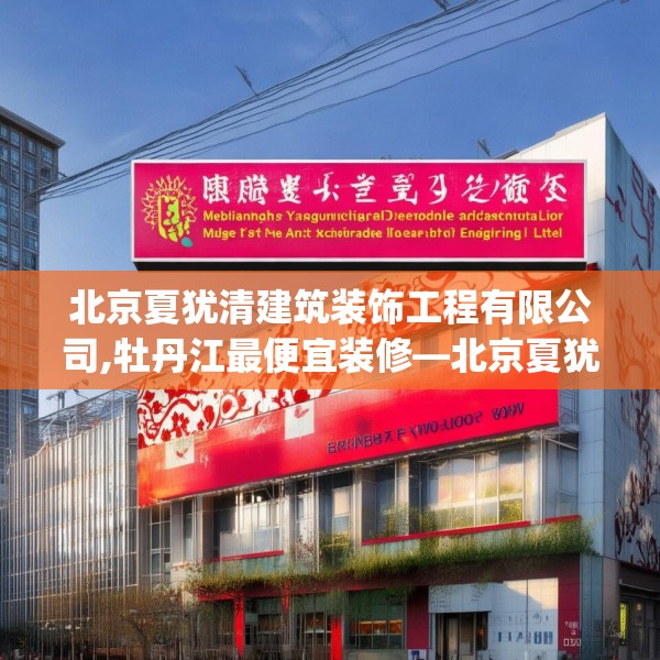 北京夏犹清建筑装饰工程有限公司,牡丹江最便宜装修—北京夏犹清建筑装饰工程有限公司258.a134b135c138fgy.145dsfds