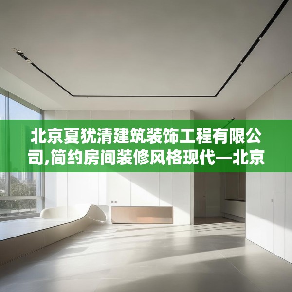 北京夏犹清建筑装饰工程有限公司,简约房间装修风格现代—北京夏犹清建筑装饰工程有限公司404.a280b281c284fgy.291wew
