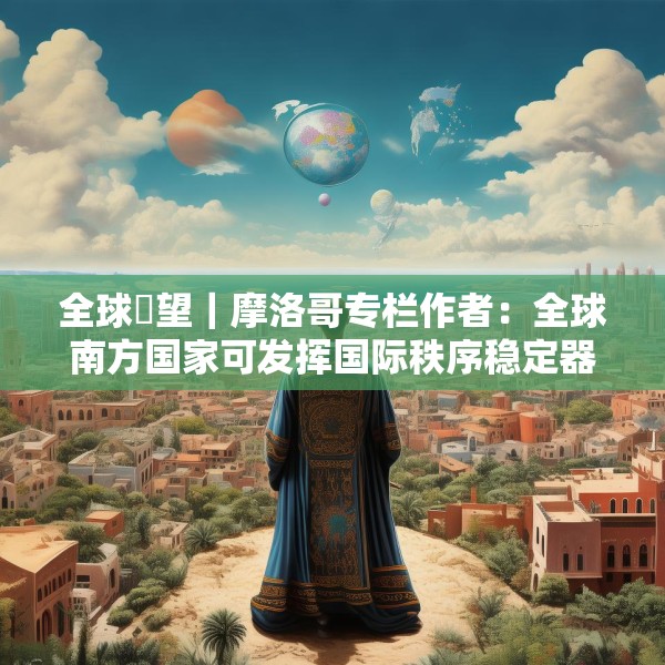 全球瞭望｜摩洛哥专栏作者：全球南方国家可发挥国际秩序稳定器作用