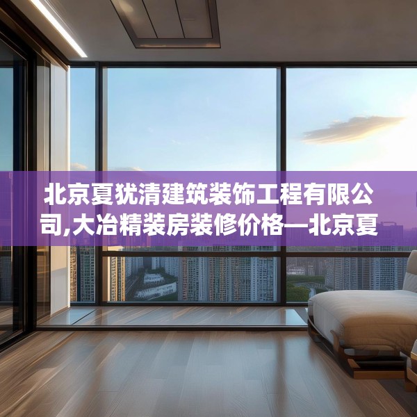 北京夏犹清建筑装饰工程有限公司,大冶精装房装修价格—北京夏犹清建筑装饰工程有限公司167.a43b44c47fgy.54fds