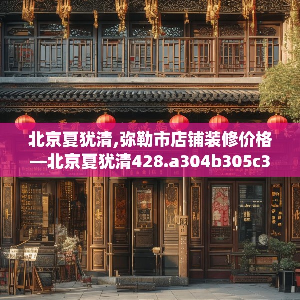 北京夏犹清,弥勒市店铺装修价格—北京夏犹清428.a304b305c308fgy.315xczxv