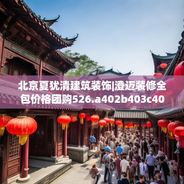 北京夏犹清建筑装饰|澄迈装修全包价格团购526.a402b403c406fgy.413htyj
