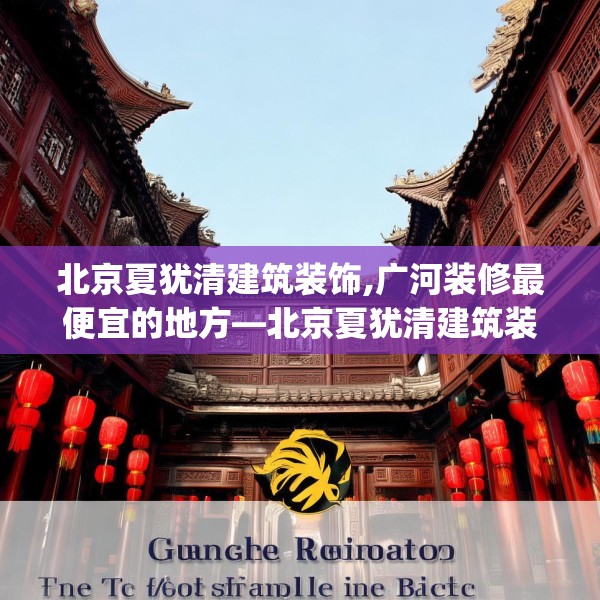 北京夏犹清建筑装饰,广河装修最便宜的地方—北京夏犹清建筑装饰395.a271b272c275fgy.282bnbn