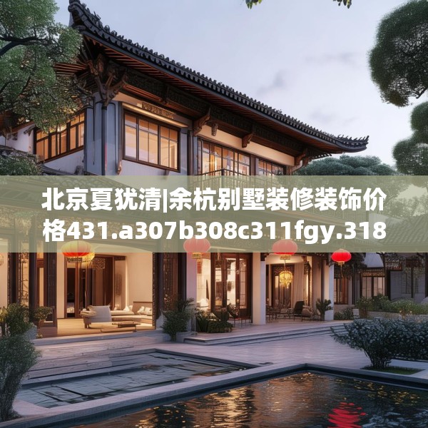 北京夏犹清|余杭别墅装修装饰价格431.a307b308c311fgy.318bnbn