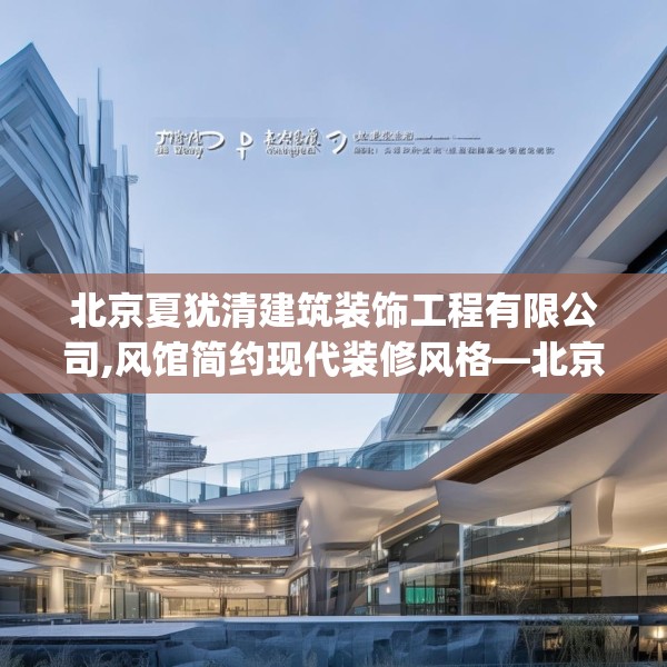 北京夏犹清建筑装饰工程有限公司,风馆简约现代装修风格—北京夏犹清建筑装饰工程有限公司495.a371b372c375fgy.382fghfd