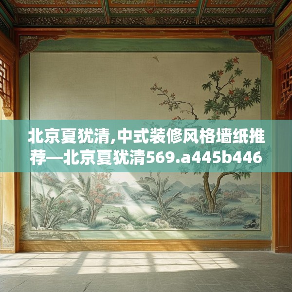 北京夏犹清,中式装修风格墙纸推荐—北京夏犹清569.a445b446c449fgy.456cvcx