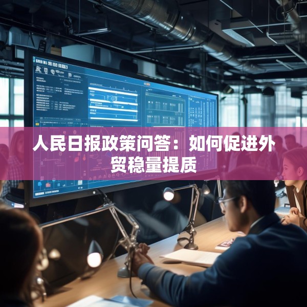 人民日报政策问答：如何促进外贸稳量提质
