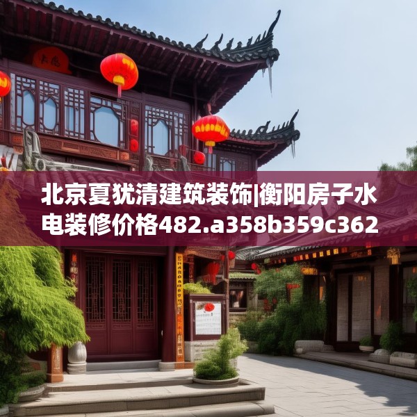 北京夏犹清建筑装饰|衡阳房子水电装修价格482.a358b359c362fgy.369xczxv