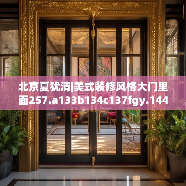 北京夏犹清|美式装修风格大门里面257.a133b134c137fgy.144fds