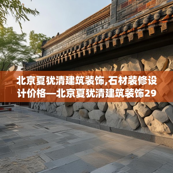北京夏犹清建筑装饰,石材装修设计价格—北京夏犹清建筑装饰296.a172b173c176fgy.183wew