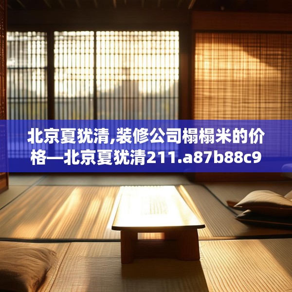 北京夏犹清,装修公司榻榻米的价格—北京夏犹清211.a87b88c91fgy.98poiy