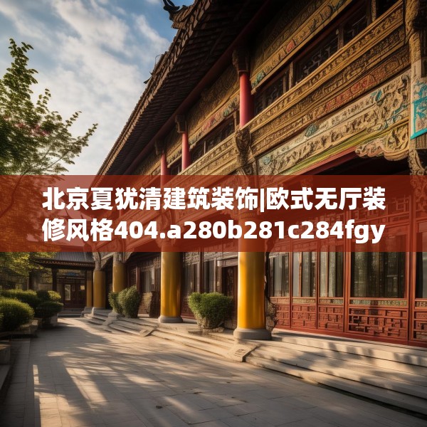 北京夏犹清建筑装饰|欧式无厅装修风格404.a280b281c284fgy.291wew