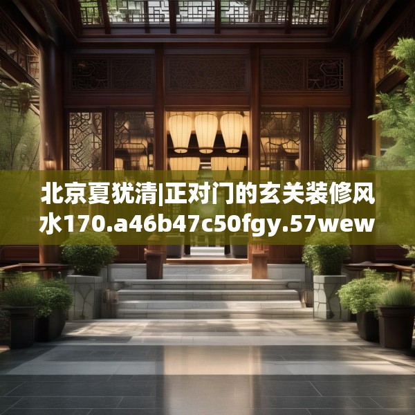 北京夏犹清|正对门的玄关装修风水170.a46b47c50fgy.57wew