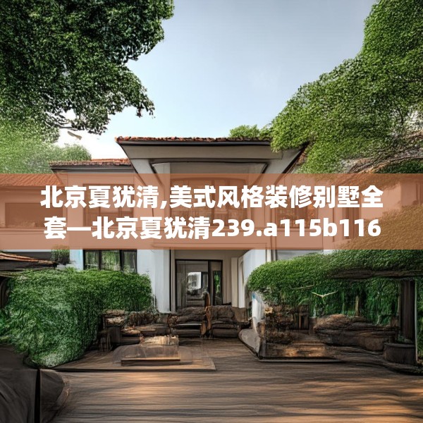 北京夏犹清,美式风格装修别墅全套—北京夏犹清239.a115b116c119fgy.126fds