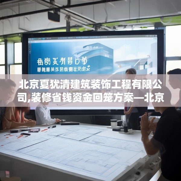 北京夏犹清建筑装饰工程有限公司,装修省钱资金回笼方案—北京夏犹清建筑装饰工程有限公司357.a233b234c237fgy.244fhsg