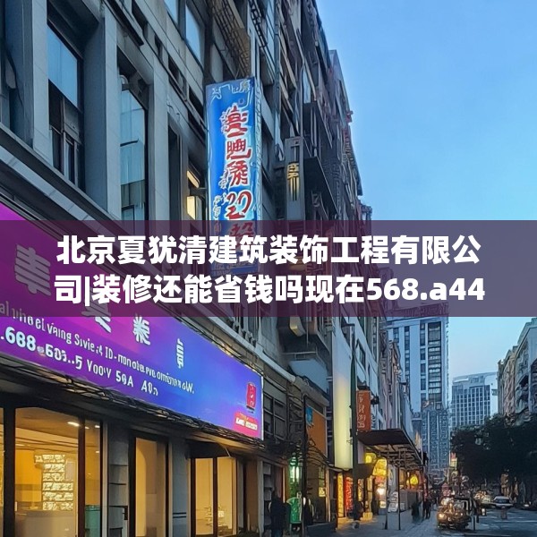 北京夏犹清建筑装饰工程有限公司|装修还能省钱吗现在568.a444b445c448fgy.455sdA