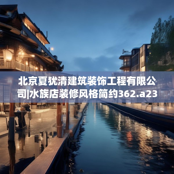 北京夏犹清建筑装饰工程有限公司|水族店装修风格简约362.a238b239c242fgy.24976671