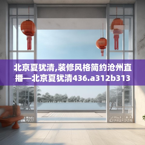 北京夏犹清,装修风格简约沧州直播—北京夏犹清436.a312b313c316fgy.323htyj