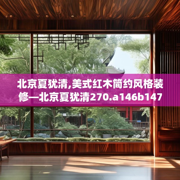 北京夏犹清,美式红木简约风格装修—北京夏犹清270.a146b147c150fgy.157nbn