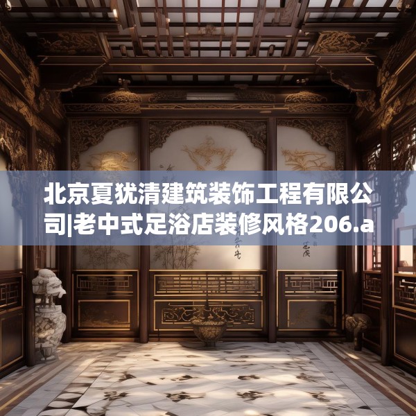 北京夏犹清建筑装饰工程有限公司|老中式足浴店装修风格206.a82b83c86fgy.93wew