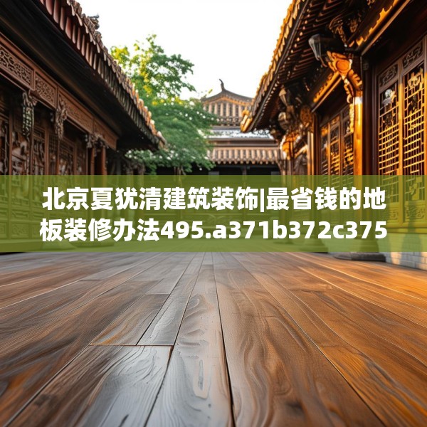 北京夏犹清建筑装饰|最省钱的地板装修办法495.a371b372c375fgy.382fghfd