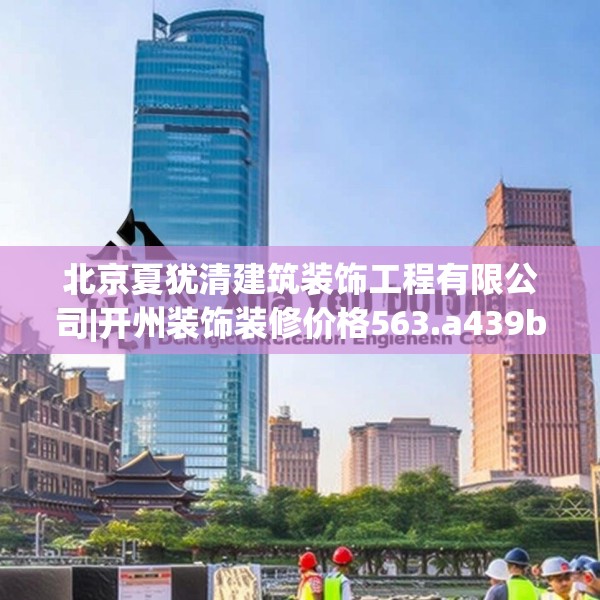 北京夏犹清建筑装饰工程有限公司|开州装饰装修价格563.a439b440c443fgy.450fds