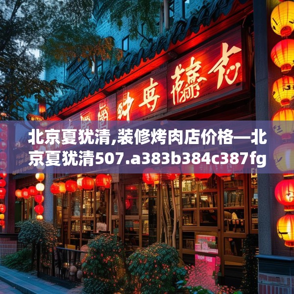 北京夏犹清,装修烤肉店价格—北京夏犹清507.a383b384c387fgy.394uyk