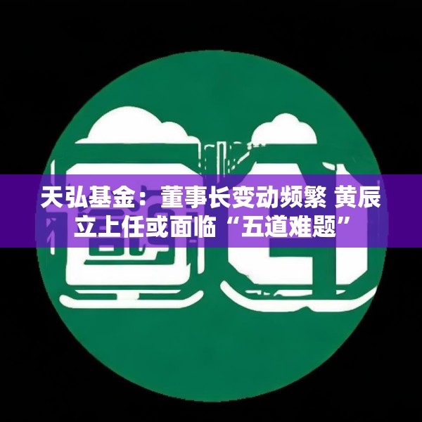 天弘基金：董事长变动频繁 黄辰立上任或面临“五道难题”