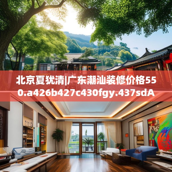北京夏犹清|广东潮汕装修价格550.a426b427c430fgy.437sdA