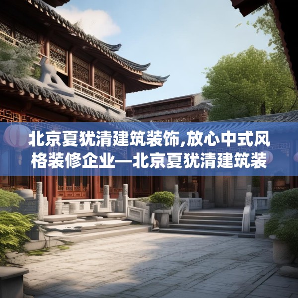 北京夏犹清建筑装饰,放心中式风格装修企业—北京夏犹清建筑装饰496.a372b373c376fgy.383sdA