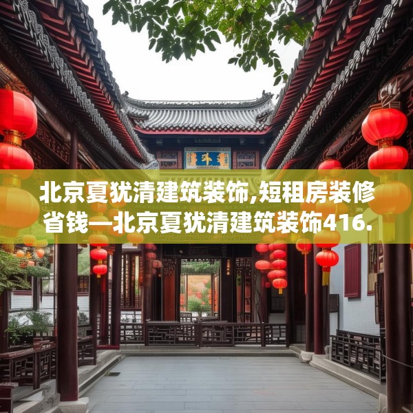北京夏犹清建筑装饰,短租房装修省钱—北京夏犹清建筑装饰416.a292b293c296fgy.30376668