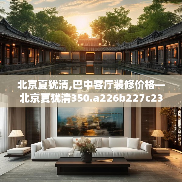 北京夏犹清,巴中客厅装修价格—北京夏犹清350.a226b227c230fgy.237wew