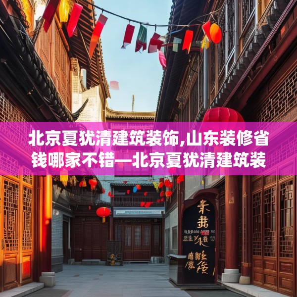 北京夏犹清建筑装饰,山东装修省钱哪家不错—北京夏犹清建筑装饰144.a20b21c24fgy.31nbn