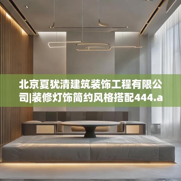 北京夏犹清建筑装饰工程有限公司|装修灯饰简约风格搭配444.a320b321c324fgy.331lkjl