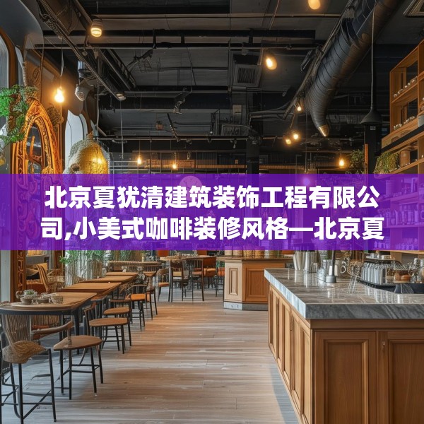 北京夏犹清建筑装饰工程有限公司,小美式咖啡装修风格—北京夏犹清建筑装饰工程有限公司616.a492b493c496fgy.503htyj
