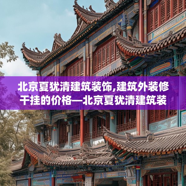 北京夏犹清建筑装饰,建筑外装修干挂的价格—北京夏犹清建筑装饰590.a466b467c470fgy.477xczxv